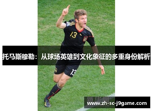 托马斯穆勒：从球场英雄到文化象征的多重身份解析