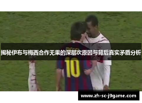 揭秘伊布与梅西合作无果的深层次原因与背后真实矛盾分析