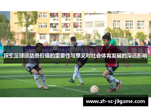 探索足球运动员价值的重要性与意义对社会体育发展的深远影响
