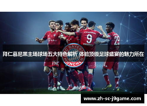 拜仁慕尼黑主场球场五大特色解析 体验顶级足球盛宴的魅力所在