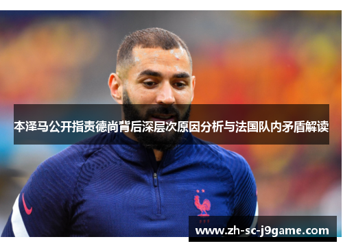 本泽马公开指责德尚背后深层次原因分析与法国队内矛盾解读
