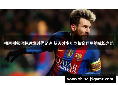梅西引领巴萨辉煌时代足迹 从天才少年到传奇巨星的成长之路 梅西引领巴萨辉煌时代足迹 从天才少年到传奇巨星的成长之路