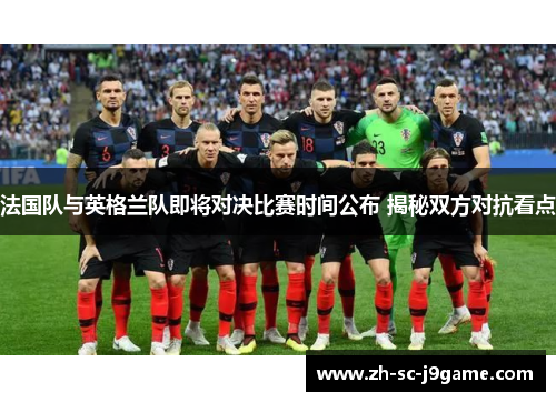 法国队与英格兰队即将对决比赛时间公布 揭秘双方对抗看点