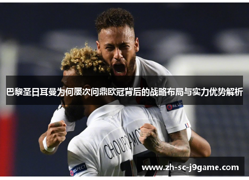 巴黎圣日耳曼为何屡次问鼎欧冠背后的战略布局与实力优势解析