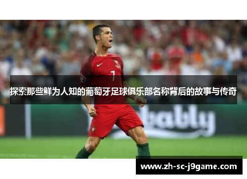 探索那些鲜为人知的葡萄牙足球俱乐部名称背后的故事与传奇