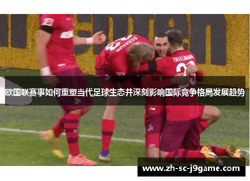 欧国联赛事如何重塑当代足球生态并深刻影响国际竞争格局发展趋势 欧国联赛事如何重塑当代足球生态并深刻影响国际竞争格局发展趋势