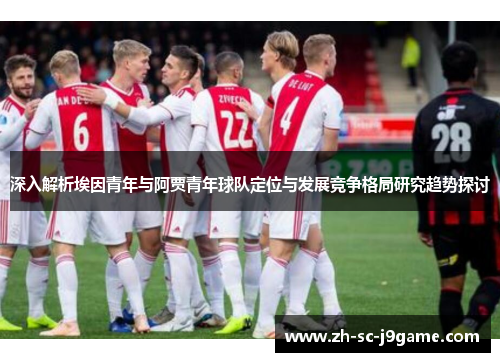 深入解析埃因青年与阿贾青年球队定位与发展竞争格局研究趋势探讨