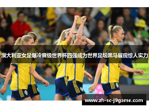 澳大利亚女足爆冷晋级世界杯四强成为世界足坛黑马展现惊人实力 澳大利亚女足爆冷晋级世界杯四强成为世界足坛黑马展现惊人实力