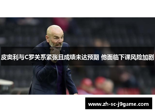 皮奥利与C罗关系紧张且成绩未达预期 他面临下课风险加剧