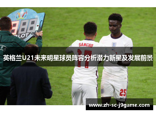 英格兰U21未来明星球员阵容分析潜力新星及发展前景 英格兰U21未来明星球员阵容分析潜力新星及发展前景