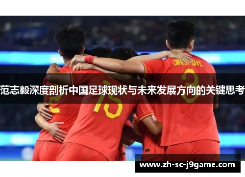 范志毅深度剖析中国足球现状与未来发展方向的关键思考 范志毅深度剖析中国足球现状与未来发展方向的关键思考