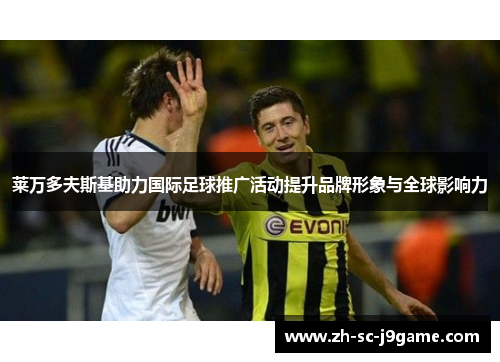 莱万多夫斯基助力国际足球推广活动提升品牌形象与全球影响力 莱万多夫斯基助力国际足球推广活动提升品牌形象与全球影响力