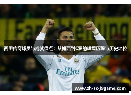 西甲传奇球员与成就盘点：从梅西到C罗的辉煌历程与历史地位