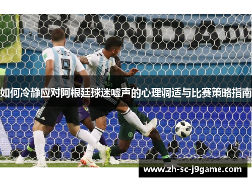 如何冷静应对阿根廷球迷嘘声的心理调适与比赛策略指南 如何冷静应对阿根廷球迷嘘声的心理调适与比赛策略指南