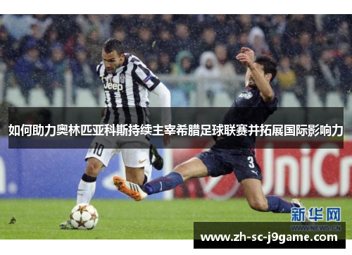 如何助力奥林匹亚科斯持续主宰希腊足球联赛并拓展国际影响力 如何助力奥林匹亚科斯持续主宰希腊足球联赛并拓展国际影响力