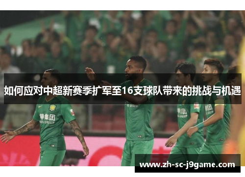 如何应对中超新赛季扩军至16支球队带来的挑战与机遇 如何应对中超新赛季扩军至16支球队带来的挑战与机遇