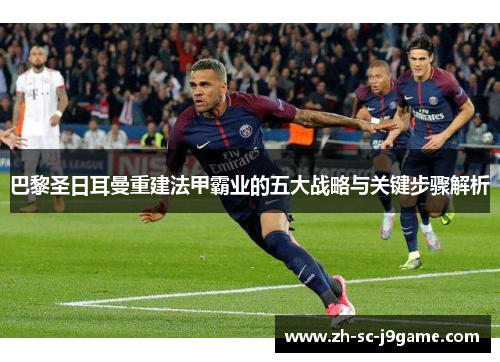 巴黎圣日耳曼重建法甲霸业的五大战略与关键步骤解析