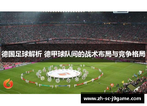 德国足球解析 德甲球队间的战术布局与竞争格局 德国足球解析 德甲球队间的战术布局与竞争格局