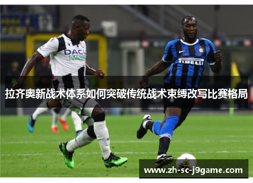 拉齐奥新战术体系如何突破传统战术束缚改写比赛格局 拉齐奥新战术体系如何突破传统战术束缚改写比赛格局