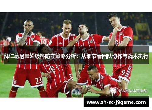 拜仁慕尼黑超级杯防守策略分析:从细节看团队协作与战术执行 拜仁慕尼黑超级杯防守策略分析:从细节看团队协作与战术执行