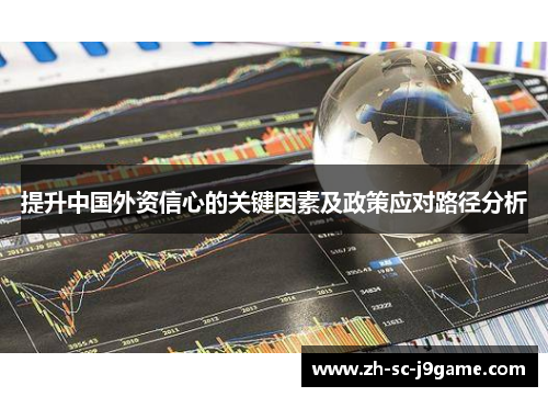 提升中国外资信心的关键因素及政策应对路径分析 提升中国外资信心的关键因素及政策应对路径分析
