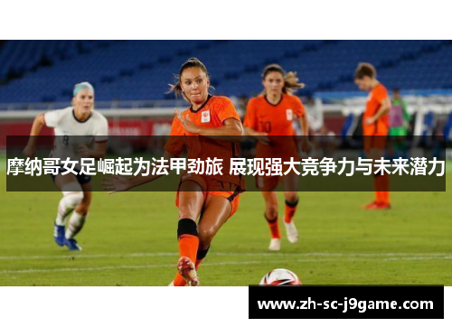 摩纳哥女足崛起为法甲劲旅 展现强大竞争力与未来潜力 摩纳哥女足崛起为法甲劲旅 展现强大竞争力与未来潜力