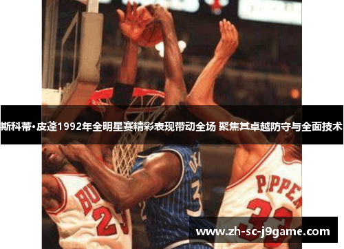 斯科蒂·皮蓬1992年全明星赛精彩表现带动全场 聚焦其卓越防守与全面技术 斯科蒂·皮蓬1992年全明星赛精彩表现带动全场 聚焦其卓越防守与全面技术