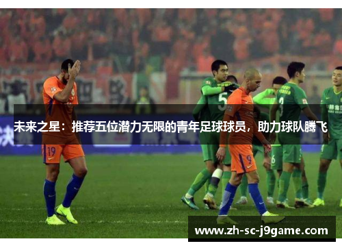 未来之星:推荐五位潜力无限的青年足球球员,助力球队腾飞 未来之星:推荐五位潜力无限的青年足球球员,助力球队腾飞