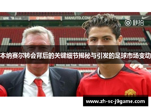 本纳赛尔转会背后的关键细节揭秘与引发的足球市场变动 本纳赛尔转会背后的关键细节揭秘与引发的足球市场变动