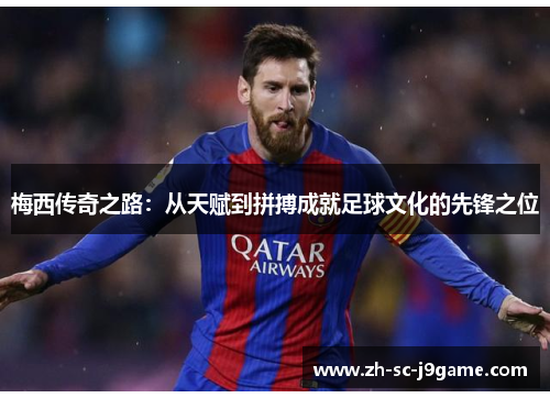 梅西传奇之路:从天赋到拼搏成就足球文化的先锋之位 梅西传奇之路:从天赋到拼搏成就足球文化的先锋之位