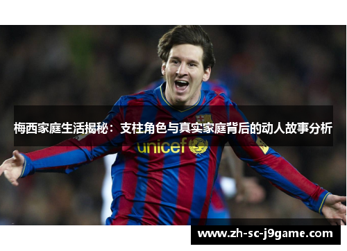 梅西家庭生活揭秘：支柱角色与真实家庭背后的动人故事分析