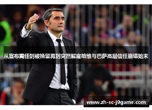 从宣布离任到被挽留再到突然解雇哈维与巴萨高层信任崩塌始末 从宣布离任到被挽留再到突然解雇哈维与巴萨高层信任崩塌始末