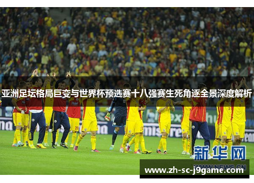 亚洲足坛格局巨变与世界杯预选赛十八强赛生死角逐全景深度解析 亚洲足坛格局巨变与世界杯预选赛十八强赛生死角逐全景深度解析