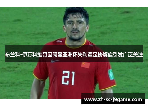 布兰科·伊万科维奇因阿曼亚洲杯失利遭足协解雇引发广泛关注