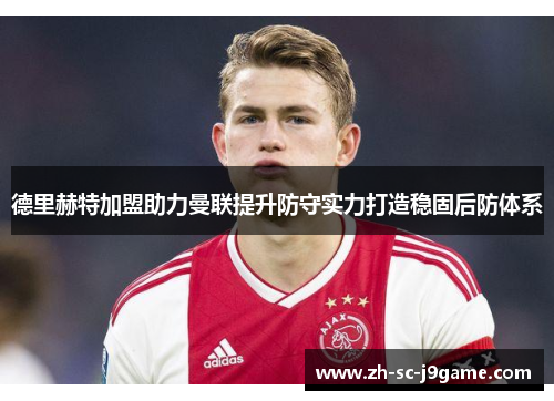 德里赫特加盟助力曼联提升防守实力打造稳固后防体系 德里赫特加盟助力曼联提升防守实力打造稳固后防体系