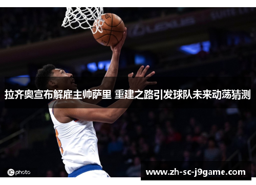 拉齐奥宣布解雇主帅萨里 重建之路引发球队未来动荡猜测