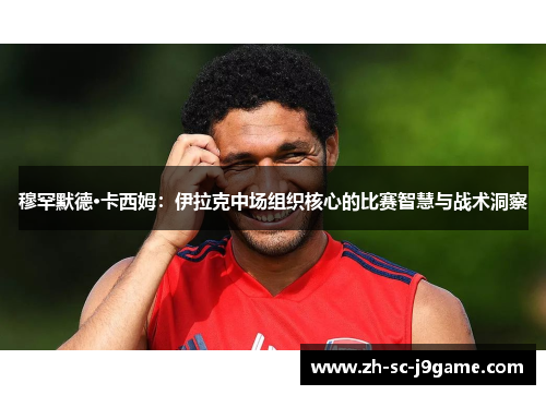 穆罕默德·卡西姆：伊拉克中场组织核心的比赛智慧与战术洞察