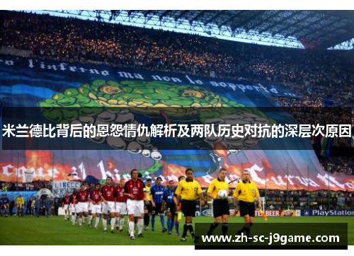 米兰德比背后的恩怨情仇解析及两队历史对抗的深层次原因