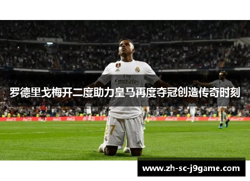 罗德里戈梅开二度助力皇马再度夺冠创造传奇时刻