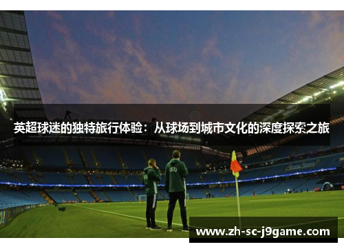 英超球迷的独特旅行体验:从球场到城市文化的深度探索之旅 英超球迷的独特旅行体验:从球场到城市文化的深度探索之旅