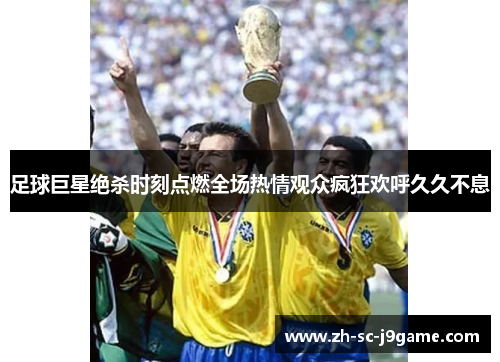 足球巨星绝杀时刻点燃全场热情观众疯狂欢呼久久不息 足球巨星绝杀时刻点燃全场热情观众疯狂欢呼久久不息