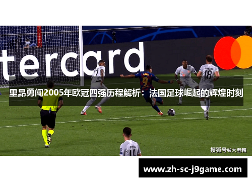 里昂勇闯2005年欧冠四强历程解析:法国足球崛起的辉煌时刻 里昂勇闯2005年欧冠四强历程解析:法国足球崛起的辉煌时刻