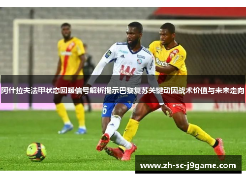 阿什拉夫法甲状态回暖信号解析揭示巴黎复苏关键动因战术价值与未来走向 阿什拉夫法甲状态回暖信号解析揭示巴黎复苏关键动因战术价值与未来走向