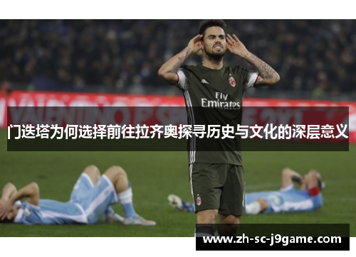 门迭塔为何选择前往拉齐奥探寻历史与文化的深层意义 门迭塔为何选择前往拉齐奥探寻历史与文化的深层意义